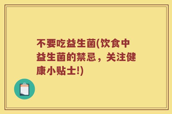 不要吃益生菌(饮食中益生菌的禁忌,关注健康小贴士!) 不要吃益生菌(饮食中益生菌的禁忌,关注健康小贴士!)