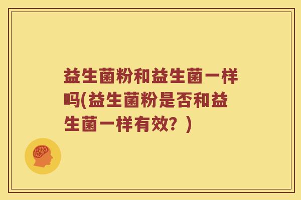 益生菌粉和益生菌一样吗(益生菌粉是否和益生菌一样有效？)