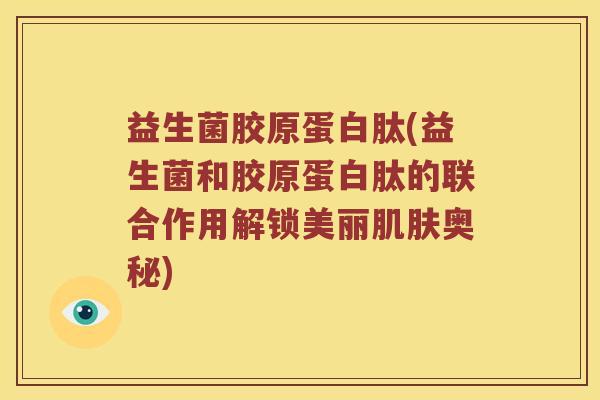 益生菌胶原蛋白肽(益生菌和胶原蛋白肽的联合作用解锁美丽肌肤奥秘)