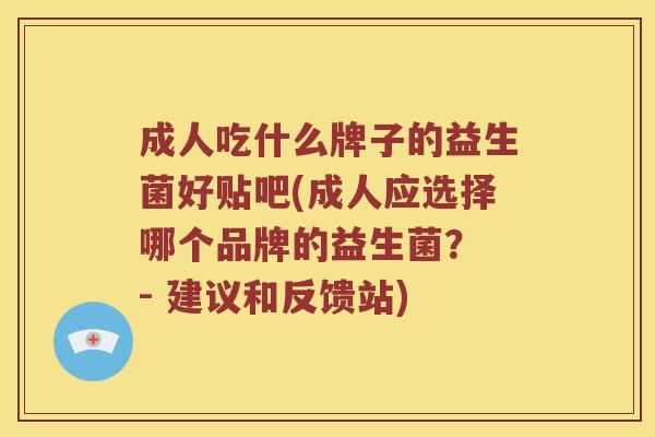 成人吃什么牌子的益生菌好贴吧(成人应选择哪个品牌的益生菌？ - 建议和反馈站)