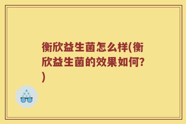 衡欣益生菌怎么样(衡欣益生菌的效果如何？)