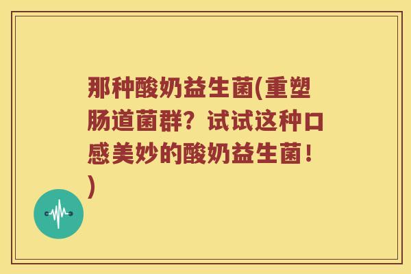 那种酸奶益生菌(重塑肠道菌群？试试这种口感美妙的酸奶益生菌！)