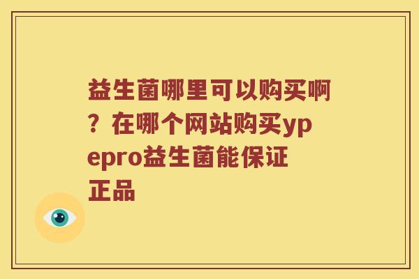 益生菌哪里可以购买啊？在哪个网站购买ypepro益生菌能保证正品
