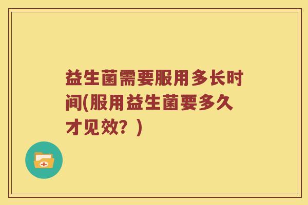 益生菌需要服用多长时间(服用益生菌要多久才见效？)