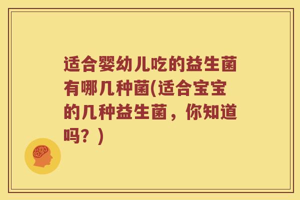 适合婴幼儿吃的益生菌有哪几种菌(适合宝宝的几种益生菌，你知道吗？)