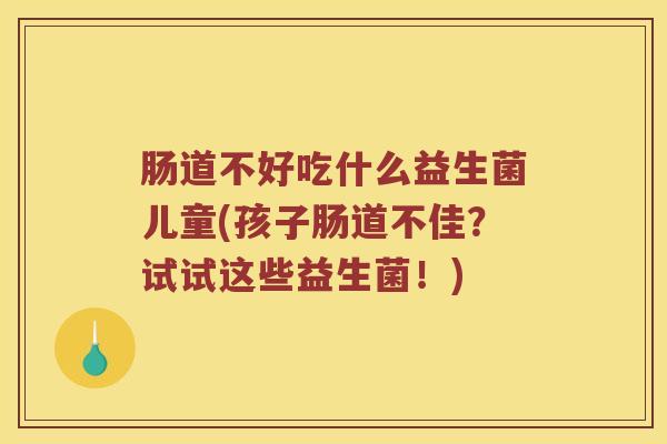 肠道不好吃什么益生菌儿童(孩子肠道不佳？试试这些益生菌！)