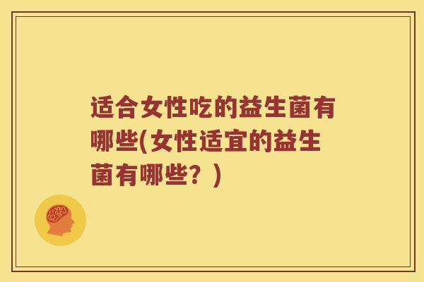 适合女性吃的益生菌有哪些(女性适宜的益生菌有哪些?) 适合女性吃的益生菌有哪些(女性适宜的益生菌有哪些?)