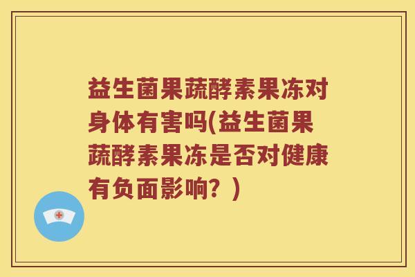 益生菌果蔬酵素果冻对身体有害吗(益生菌果蔬酵素果冻是否对健康有负面影响？)