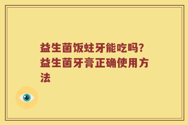 益生菌饭蛀牙能吃吗？益生菌牙膏正确使用方法