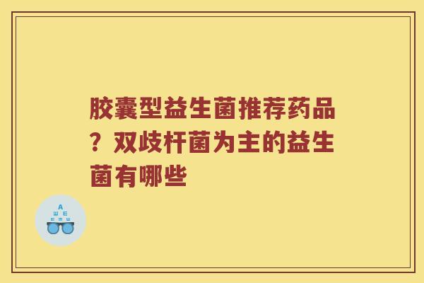 胶囊型益生菌推荐药品？双歧杆菌为主的益生菌有哪些