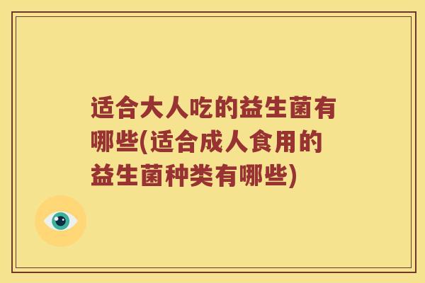 适合大人吃的益生菌有哪些(适合成人食用的益生菌种类有哪些) 适合大人吃的益生菌有哪些(适合成人食用的益生菌种类有哪些)