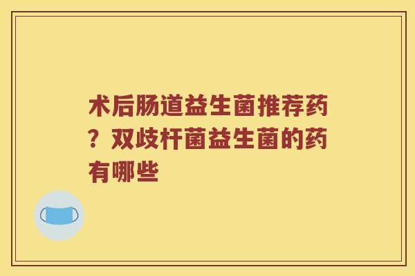 术后肠道益生菌推荐药？双歧杆菌益生菌的药有哪些