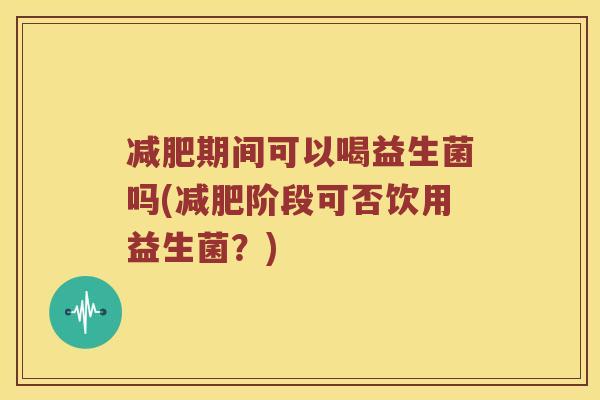 减肥期间可以喝益生菌吗(减肥阶段可否饮用益生菌？)