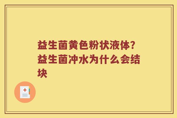 益生菌黄色粉状液体?益生菌冲水为什么会结块 益生菌黄色粉状液体?益生菌冲水为什么会结块