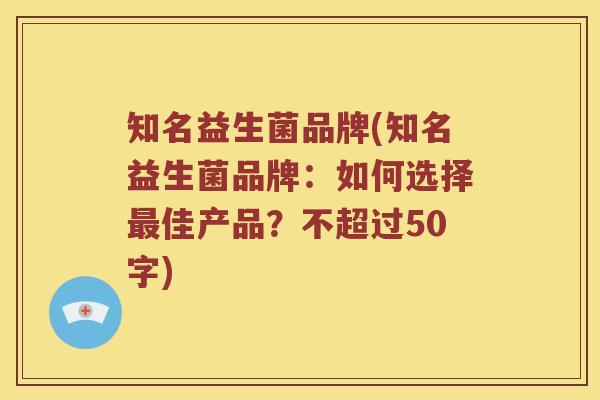 知名益生菌品牌(知名益生菌品牌：如何选择佳产品？不超过50字)