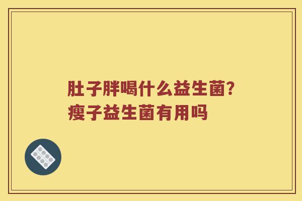 肚子胖喝什么益生菌?瘦子益生菌有用吗 肚子胖喝什么益生菌?瘦子益生菌有用吗