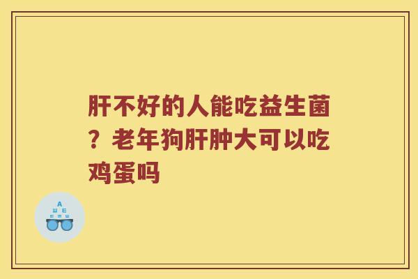 肝不好的人能吃益生菌？老年狗肝肿大可以吃鸡蛋吗