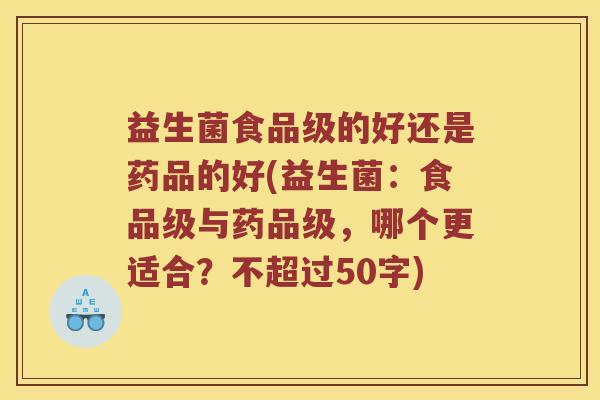 益生菌食品级的好还是药品的好(益生菌：食品级与药品级，哪个更适合？不超过50字)