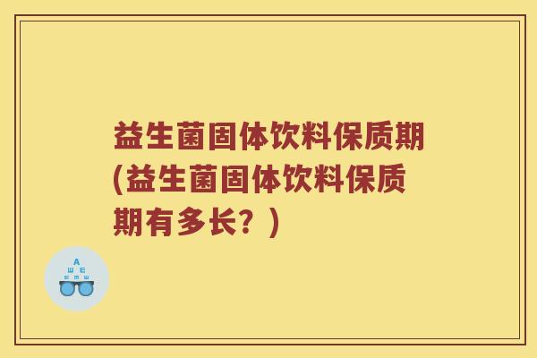 益生菌固体饮料保质期(益生菌固体饮料保质期有多长？)