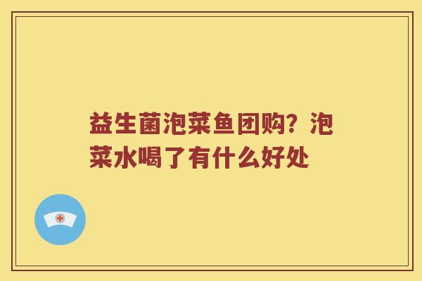 益生菌泡菜鱼团购？泡菜水喝了有什么好处