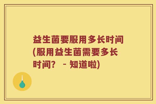 益生菌要服用多长时间(服用益生菌需要多长时间？ - 知道啦)