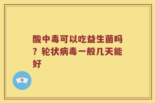 酸中毒可以吃益生菌吗？轮状病毒一般几天能好