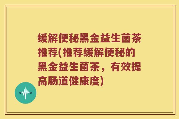 缓解便秘黑金益生菌茶推荐(推荐缓解便秘的黑金益生菌茶，有效提高肠道健康度)
