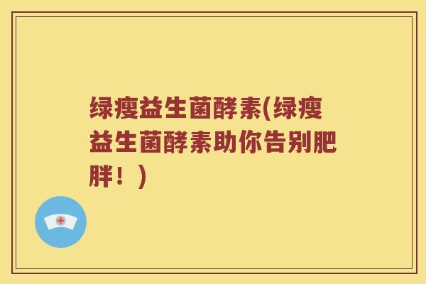 绿瘦益生菌酵素(绿瘦益生菌酵素助你告别肥胖！)