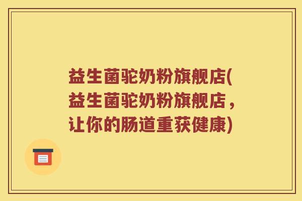 益生菌驼奶粉旗舰店(益生菌驼奶粉旗舰店，让你的肠道重获健康)