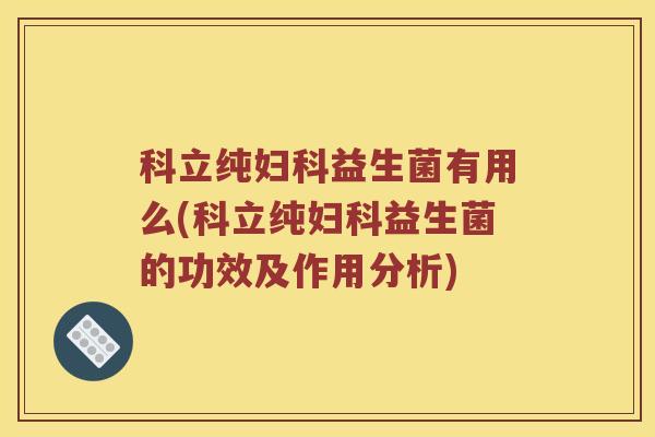 科立纯妇科益生菌有用么(科立纯妇科益生菌的功效及作用分析)