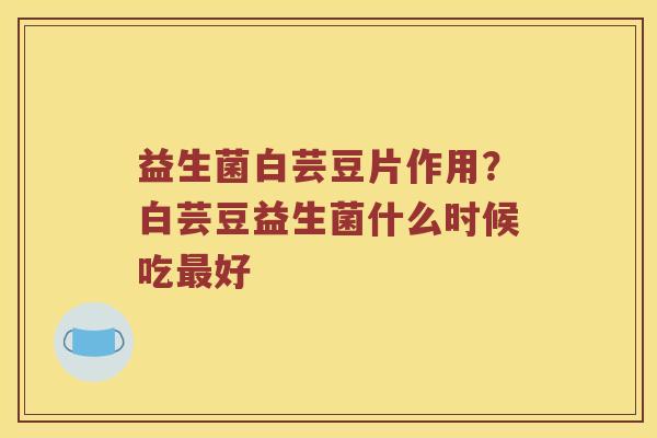 益生菌白芸豆片作用？白芸豆益生菌什么时候吃最好