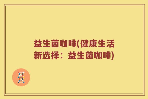 益生菌咖啡(健康生活新选择：益生菌咖啡)