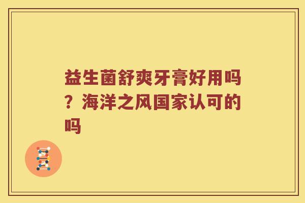 益生菌舒爽牙膏好用吗？海洋之风国家认可的吗