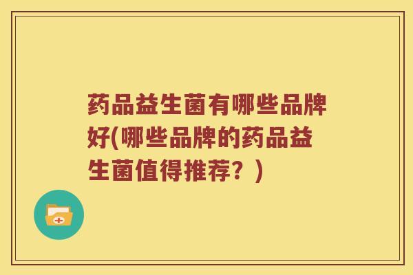 药品益生菌有哪些品牌好(哪些品牌的药品益生菌值得推荐？)