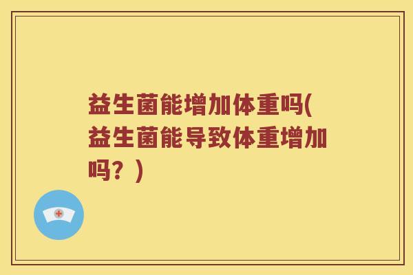 益生菌能增加体重吗(益生菌能导致体重增加吗？)