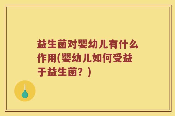 益生菌对婴幼儿有什么作用(婴幼儿如何受益于益生菌？)