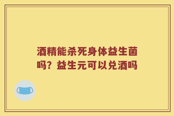 酒精能杀死身体益生菌吗？益生元可以兑酒吗