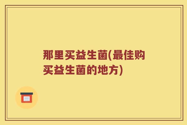 那里买益生菌(最佳购买益生菌的地方)