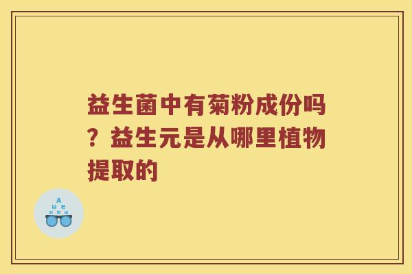 益生菌中有菊粉成份吗？益生元是从哪里植物提取的
