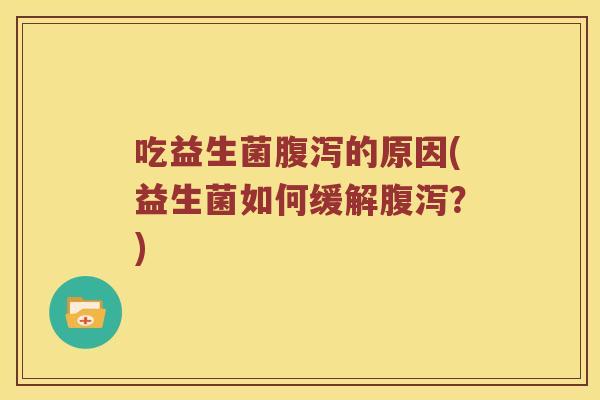 吃益生菌腹泻的原因(益生菌如何缓解腹泻？)