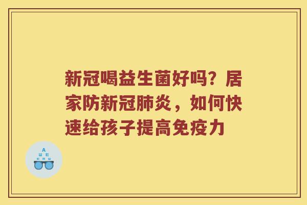 新冠喝益生菌好吗？居家防新冠肺炎，如何快速给孩子提高免疫力