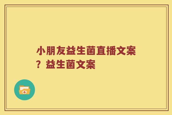 小朋友益生菌直播文案？益生菌文案