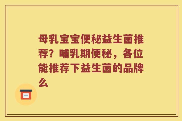 母乳宝宝便秘益生菌推荐？哺乳期便秘，各位能推荐下益生菌的品牌么