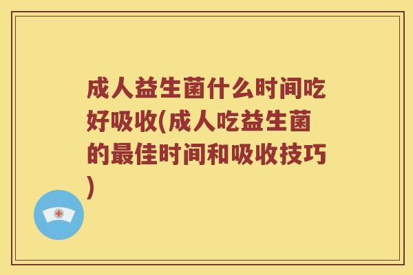 成人益生菌什么时间吃好吸收(成人吃益生菌的最佳时间和吸收技巧)