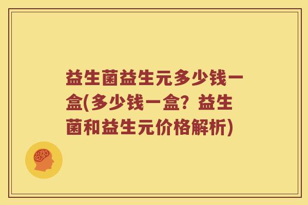 益生菌益生元多少钱一盒(多少钱一盒？益生菌和益生元价格解析)