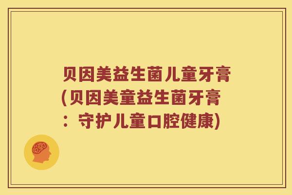 贝因美益生菌儿童牙膏(贝因美童益生菌牙膏：守护儿童口腔健康)