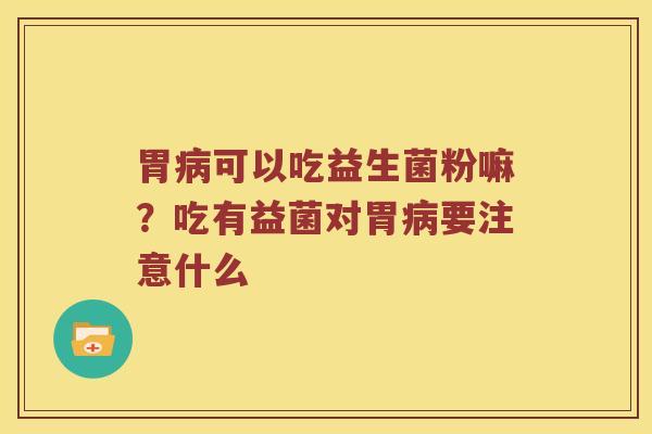 胃病可以吃益生菌粉嘛？吃有益菌对胃病要注意什么