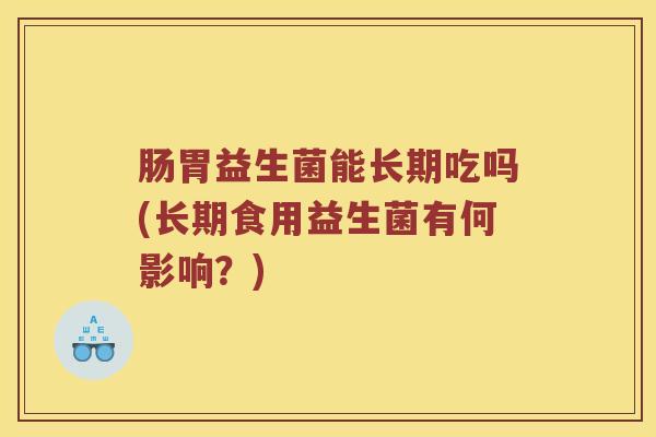 肠胃益生菌能长期吃吗(长期食用益生菌有何影响？)