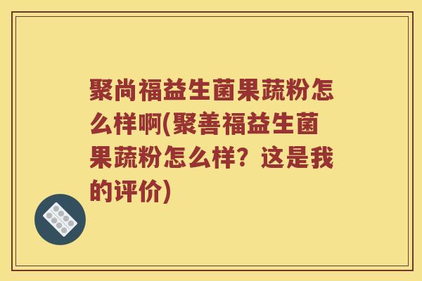 聚尚福益生菌果蔬粉怎么样啊(聚善福益生菌果蔬粉怎么样？这是我的评价)