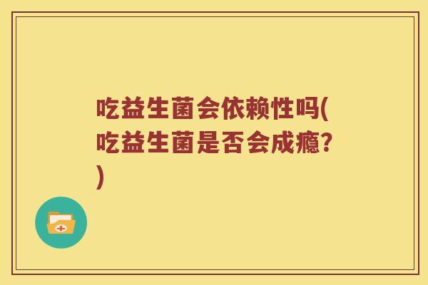 吃益生菌会依赖性吗(吃益生菌是否会成瘾？)